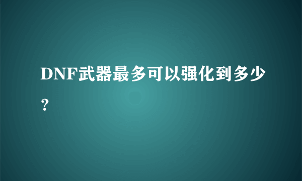 DNF武器最多可以强化到多少？