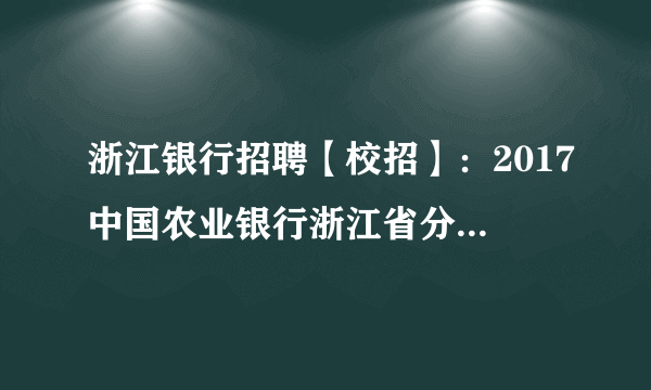 浙江银行招聘【校招】：2017中国农业银行浙江省分行校园招聘岗位表