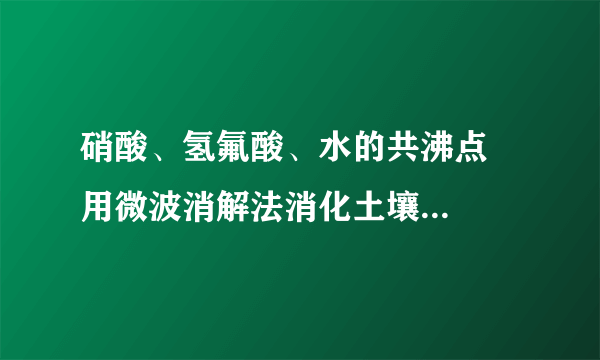 硝酸、氢氟酸、水的共沸点   用微波消解法消化土壤样品做原子吸收重金属,用水湿润后加5ml硝酸3ml氢氟酸上微波消解最高温度185度,微波消解反应后在高温加热器上赶酸,温度180度一个半小时左右,没有完全蒸干.  我想知道硝酸、氢氟酸、水在一起的沸点是多少?是同时蒸出还是有先后顺序?