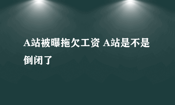 A站被曝拖欠工资 A站是不是倒闭了