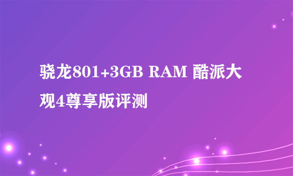 骁龙801+3GB RAM 酷派大观4尊享版评测