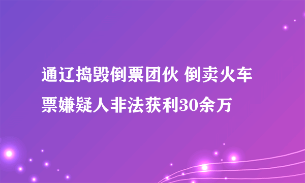 通辽捣毁倒票团伙 倒卖火车票嫌疑人非法获利30余万