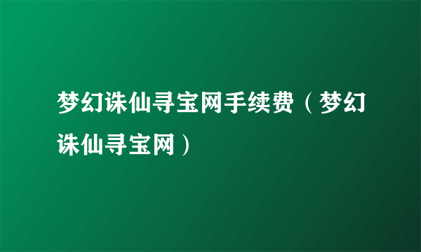 梦幻诛仙寻宝网手续费（梦幻诛仙寻宝网）