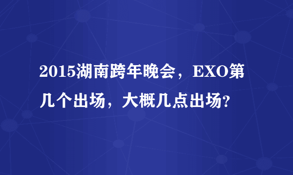 2015湖南跨年晚会，EXO第几个出场，大概几点出场？