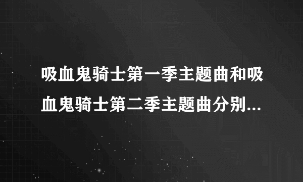 吸血鬼骑士第一季主题曲和吸血鬼骑士第二季主题曲分别叫什么名字？