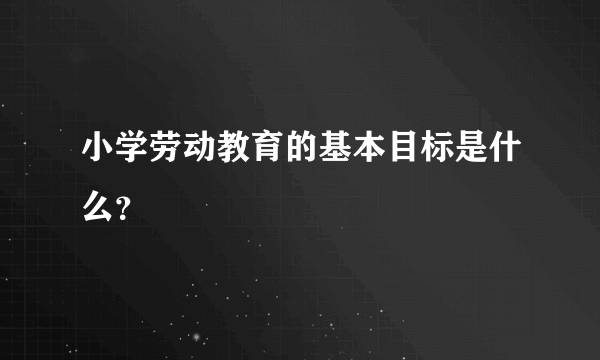 小学劳动教育的基本目标是什么？