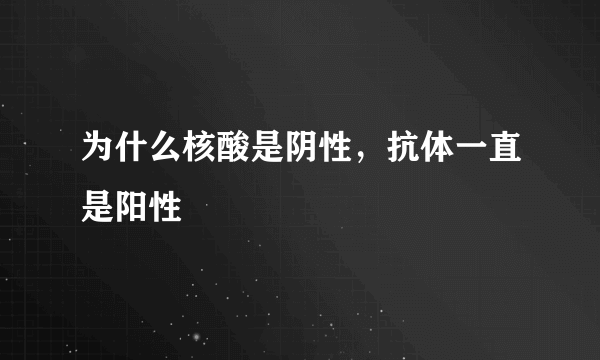 为什么核酸是阴性，抗体一直是阳性