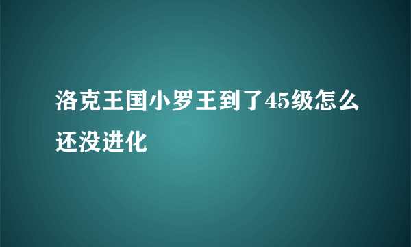 洛克王国小罗王到了45级怎么还没进化