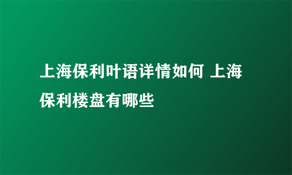 上海保利叶语详情如何 上海保利楼盘有哪些