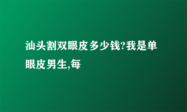 汕头割双眼皮多少钱?我是单眼皮男生,每