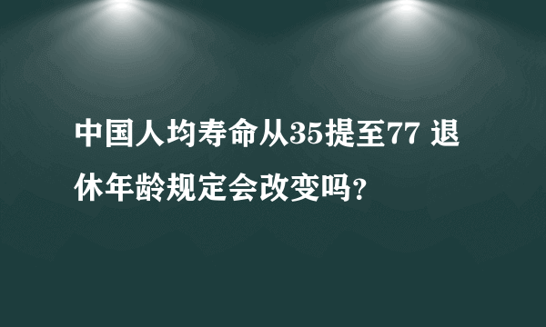 中国人均寿命从35提至77 退休年龄规定会改变吗？