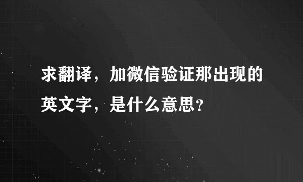 求翻译，加微信验证那出现的英文字，是什么意思？