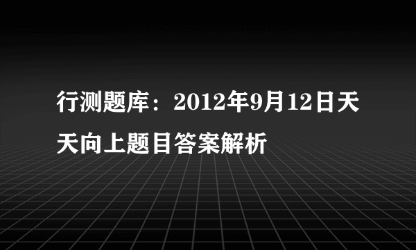 行测题库：2012年9月12日天天向上题目答案解析