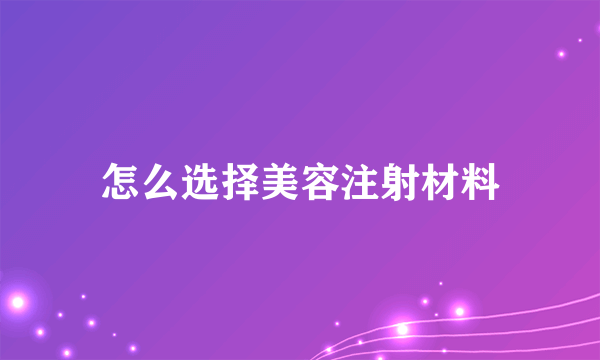 怎么选择美容注射材料