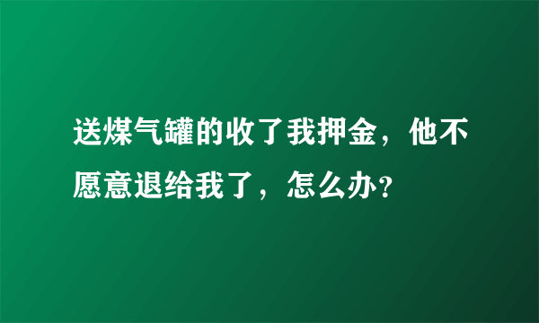 送煤气罐的收了我押金，他不愿意退给我了，怎么办？