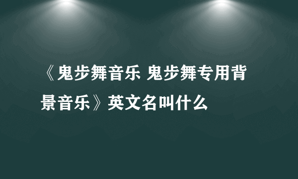 《鬼步舞音乐 鬼步舞专用背景音乐》英文名叫什么