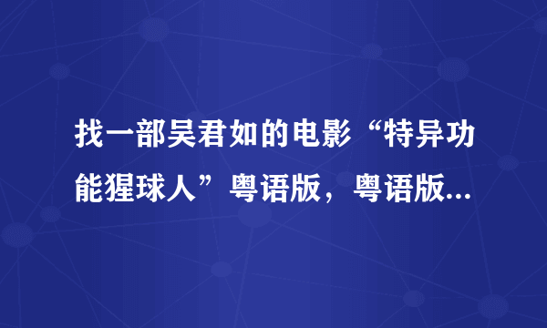 找一部吴君如的电影“特异功能猩球人”粤语版，粤语版，粤语版 确认