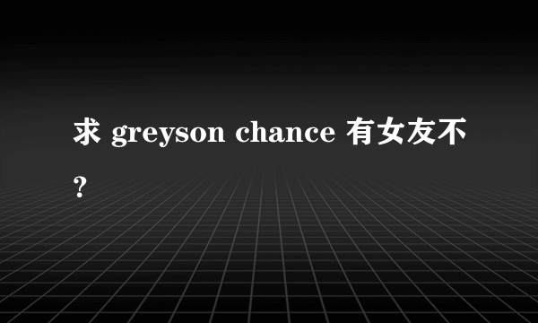 求 greyson chance 有女友不？