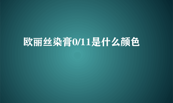 欧丽丝染膏0/11是什么颜色