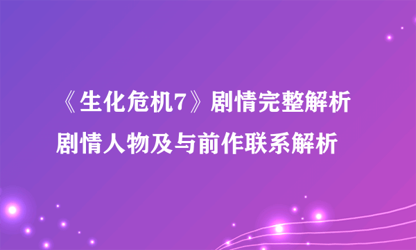 《生化危机7》剧情完整解析 剧情人物及与前作联系解析