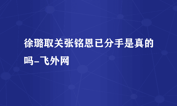 徐璐取关张铭恩已分手是真的吗-飞外网