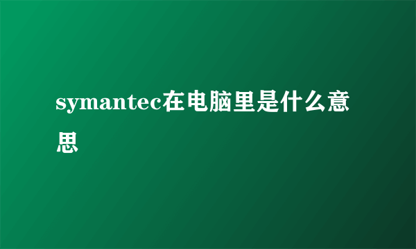 symantec在电脑里是什么意思