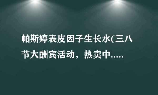 帕斯婷表皮因子生长水(三八节大酬宾活动，热卖中...)效果怎