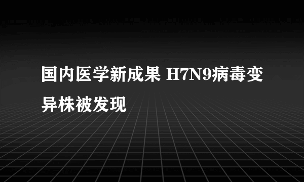 国内医学新成果 H7N9病毒变异株被发现