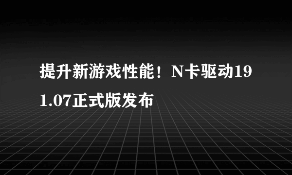 提升新游戏性能！N卡驱动191.07正式版发布