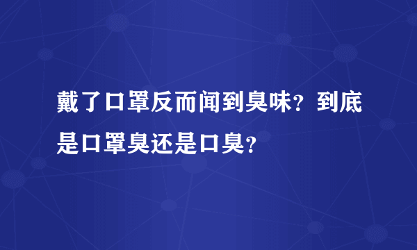 戴了口罩反而闻到臭味？到底是口罩臭还是口臭？