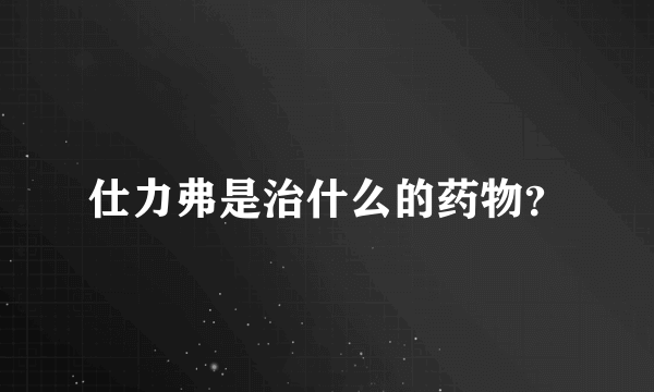 仕力弗是治什么的药物？