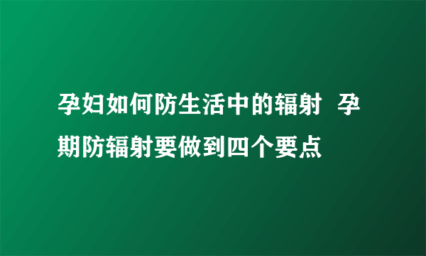 孕妇如何防生活中的辐射  孕期防辐射要做到四个要点