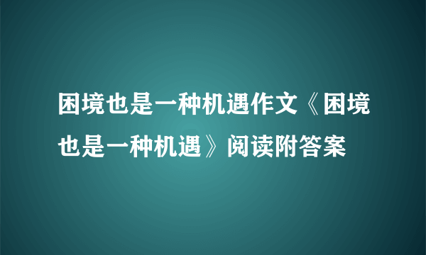 困境也是一种机遇作文《困境也是一种机遇》阅读附答案