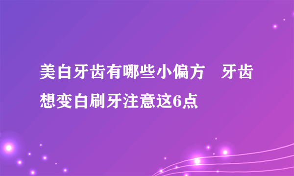 美白牙齿有哪些小偏方   牙齿想变白刷牙注意这6点