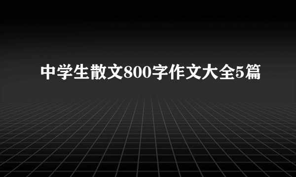 中学生散文800字作文大全5篇