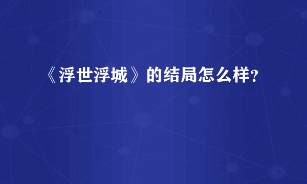 《浮世浮城》的结局怎么样？