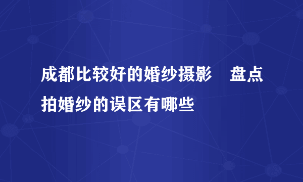 成都比较好的婚纱摄影　盘点拍婚纱的误区有哪些