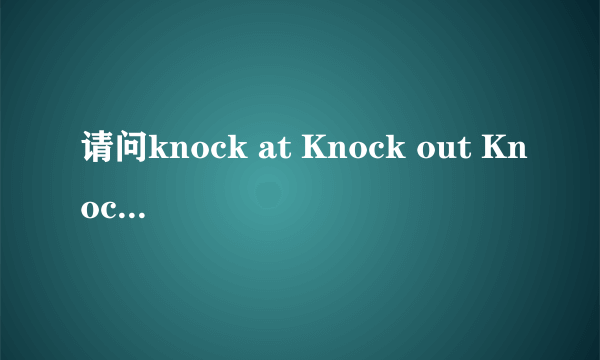 请问knock at Knock out Knock over Knock off 的区别是什么？用于什么