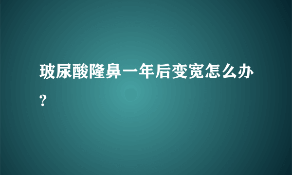 玻尿酸隆鼻一年后变宽怎么办?