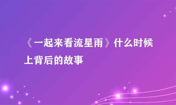 《一起来看流星雨》什么时候上背后的故事