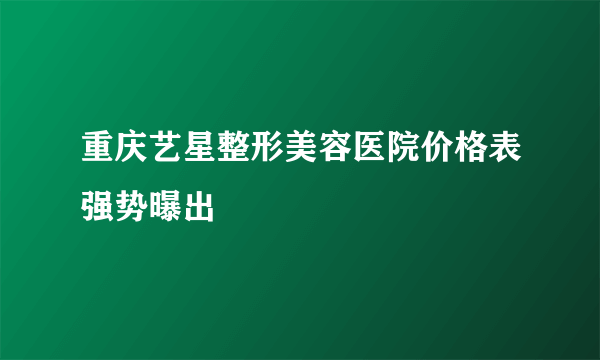 重庆艺星整形美容医院价格表强势曝出