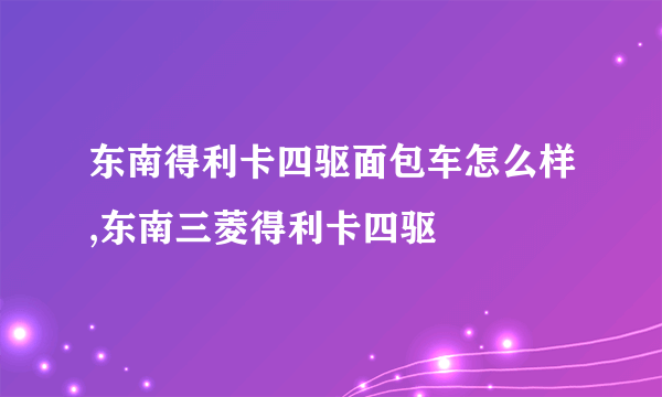 东南得利卡四驱面包车怎么样,东南三菱得利卡四驱