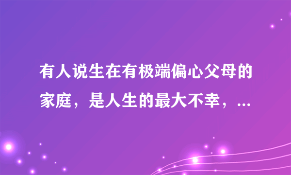 有人说生在有极端偏心父母的家庭，是人生的最大不幸，对此你怎么看？