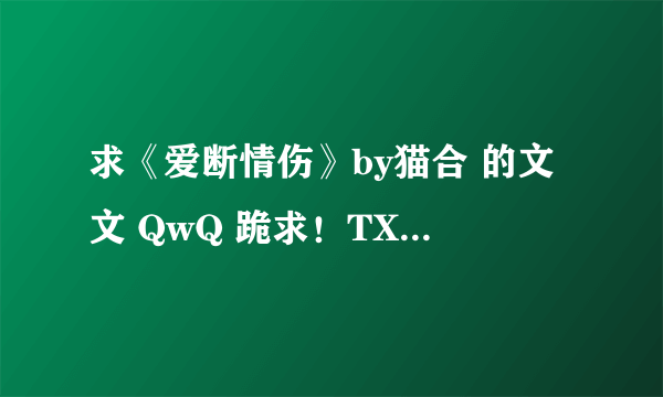 求《爱断情伤》by猫合 的文文 QwQ 跪求！TXT或者打包都行！！