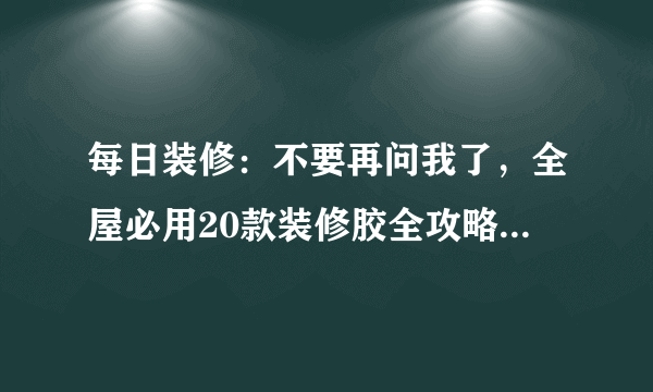 每日装修：不要再问我了，全屋必用20款装修胶全攻略，防霉防水还耐候，房子再住70年！