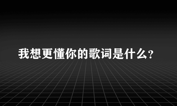 我想更懂你的歌词是什么？