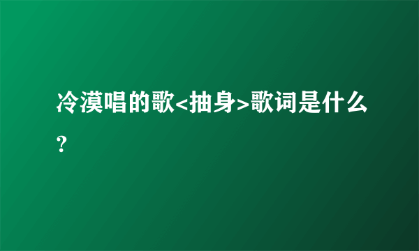 冷漠唱的歌<抽身>歌词是什么?