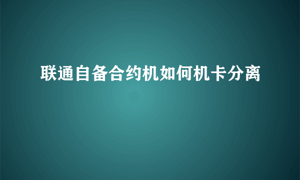 联通自备合约机如何机卡分离