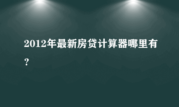 2012年最新房贷计算器哪里有？