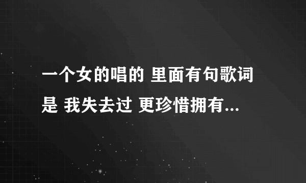 一个女的唱的 里面有句歌词是 我失去过 更珍惜拥有 什么歌